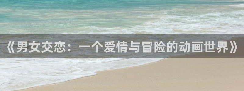 动漫天堂网址：《男女交恋：一个爱情与冒险的动画世界》