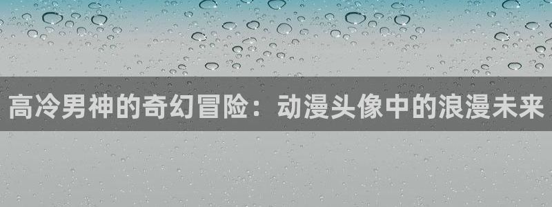 天堂动漫.：高冷男神的奇幻冒险：动漫头像中的浪漫未来